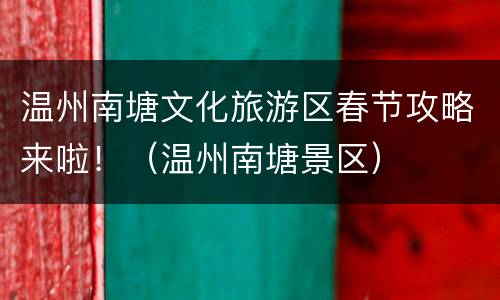 温州南塘文化旅游区春节攻略来啦！（温州南塘景区）
