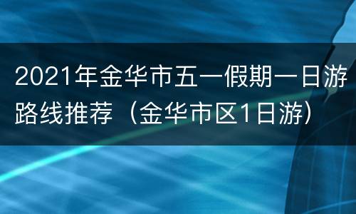 2021年金华市五一假期一日游路线推荐（金华市区1日游）