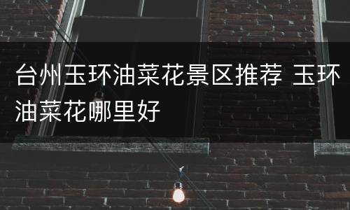 台州玉环油菜花景区推荐 玉环油菜花哪里好