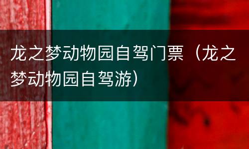 龙之梦动物园自驾门票（龙之梦动物园自驾游）