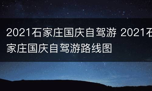 2021石家庄国庆自驾游 2021石家庄国庆自驾游路线图
