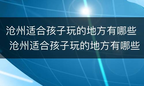 沧州适合孩子玩的地方有哪些 沧州适合孩子玩的地方有哪些景点