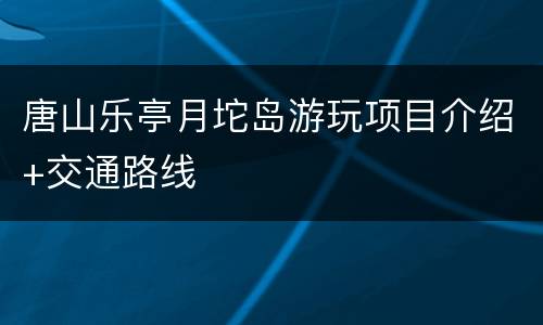唐山乐亭月坨岛游玩项目介绍+交通路线