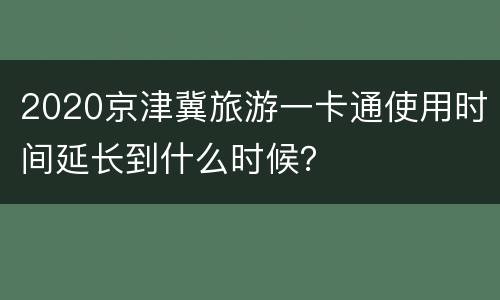 2020京津冀旅游一卡通使用时间延长到什么时候？