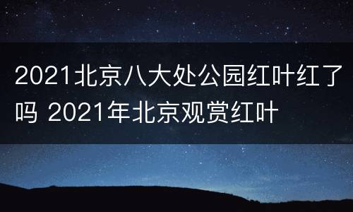 2021北京八大处公园红叶红了吗 2021年北京观赏红叶