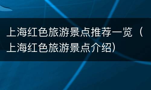上海红色旅游景点推荐一览（上海红色旅游景点介绍）