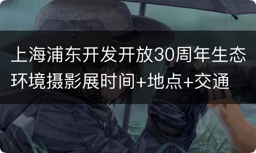 上海浦东开发开放30周年生态环境摄影展时间+地点+交通
