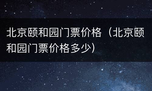 北京颐和园门票价格（北京颐和园门票价格多少）