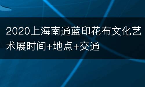 2020上海南通蓝印花布文化艺术展时间+地点+交通