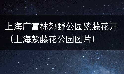 上海广富林郊野公园紫藤花开（上海紫藤花公园图片）