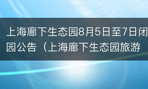 上海廊下生态园8月5日至7日闭园公告（上海廊下生态园旅游攻略）