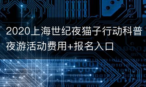 2020上海世纪夜猫子行动科普夜游活动费用+报名入口