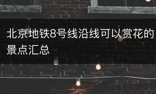 北京地铁8号线沿线可以赏花的景点汇总