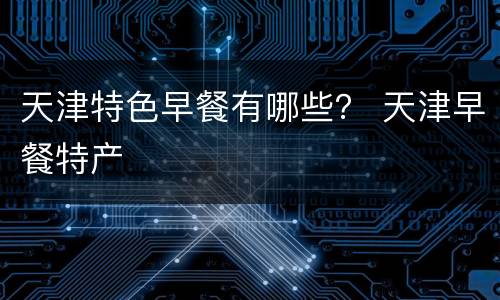 天津特色早餐有哪些？ 天津早餐特产