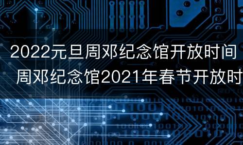 2022元旦周邓纪念馆开放时间 周邓纪念馆2021年春节开放时间