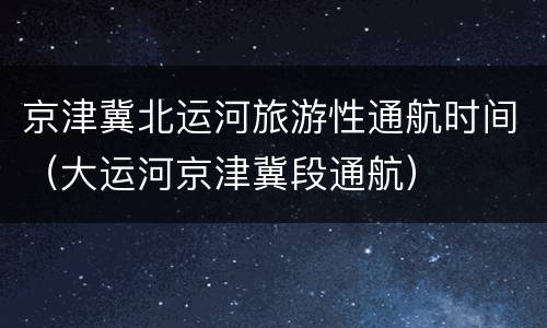 京津冀北运河旅游性通航时间（大运河京津冀段通航）