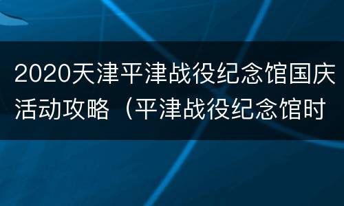 2020天津平津战役纪念馆国庆活动攻略（平津战役纪念馆时间）