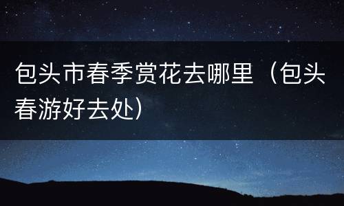 包头市春季赏花去哪里（包头春游好去处）