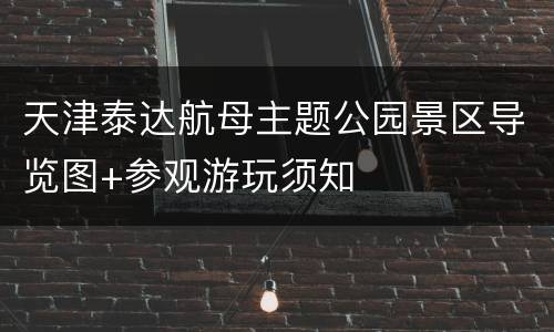 天津泰达航母主题公园景区导览图+参观游玩须知