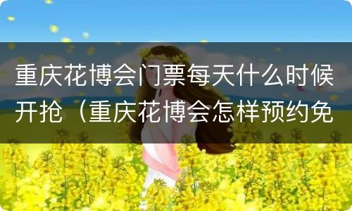 重庆花博会门票每天什么时候开抢（重庆花博会怎样预约免费门票）