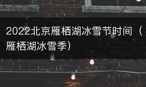 2022北京雁栖湖冰雪节时间（雁栖湖冰雪季）
