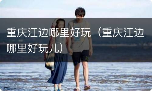 重庆江边哪里好玩（重庆江边哪里好玩儿）