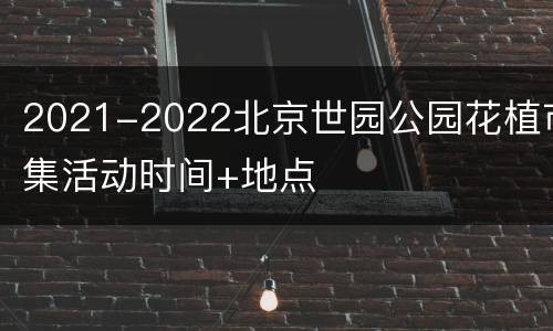 2021-2022北京世园公园花植市集活动时间+地点
