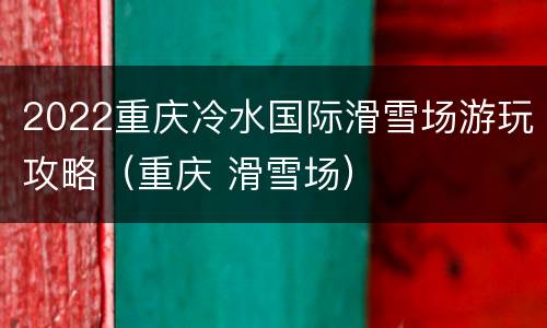 2022重庆冷水国际滑雪场游玩攻略（重庆 滑雪场）