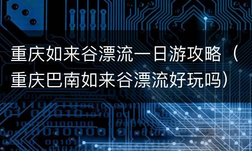 重庆如来谷漂流一日游攻略（重庆巴南如来谷漂流好玩吗）