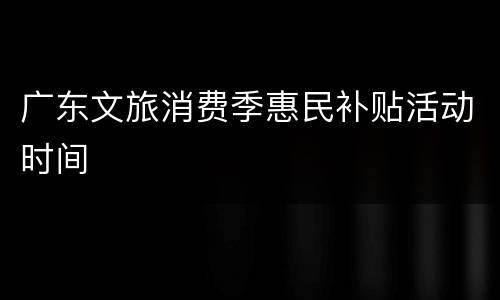 广东文旅消费季惠民补贴活动时间