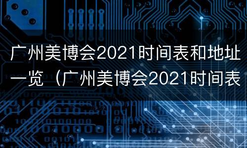 广州美博会2021时间表和地址一览（广州美博会2021时间表和地址一览表）