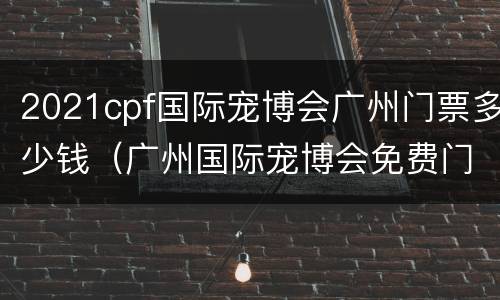 2021cpf国际宠博会广州门票多少钱（广州国际宠博会免费门票）