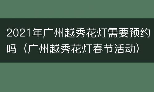 2021年广州越秀花灯需要预约吗（广州越秀花灯春节活动）