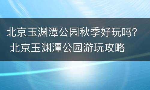 北京玉渊潭公园秋季好玩吗？ 北京玉渊潭公园游玩攻略