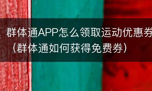 群体通APP怎么领取运动优惠券（群体通如何获得免费券）