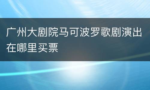 广州大剧院马可波罗歌剧演出在哪里买票