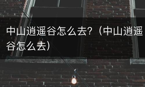 中山逍遥谷怎么去?（中山逍遥谷怎么去）