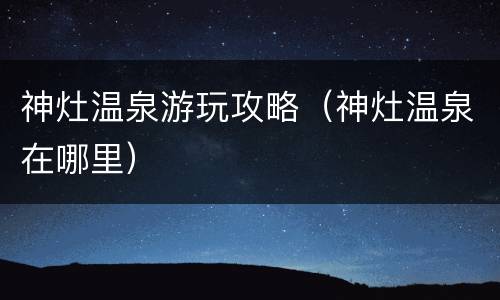 神灶温泉游玩攻略（神灶温泉在哪里）