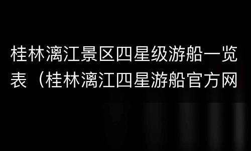 桂林漓江景区四星级游船一览表（桂林漓江四星游船官方网站在线预订）