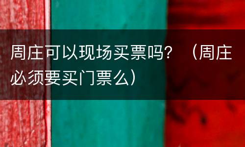 周庄可以现场买票吗？（周庄必须要买门票么）
