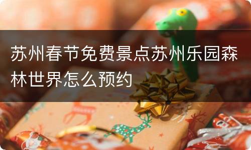 苏州春节免费景点苏州乐园森林世界怎么预约