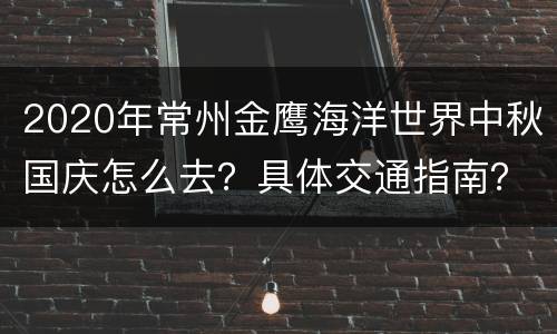 2020年常州金鹰海洋世界中秋国庆怎么去？具体交通指南？
