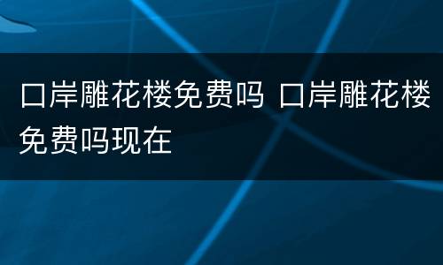 口岸雕花楼免费吗 口岸雕花楼免费吗现在