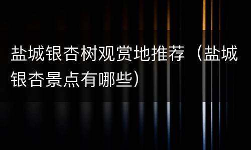 盐城银杏树观赏地推荐（盐城银杏景点有哪些）