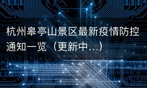 杭州皋亭山景区最新疫情防控通知一览（更新中…）