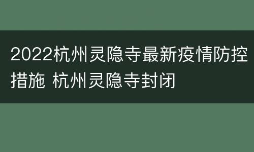2022杭州灵隐寺最新疫情防控措施 杭州灵隐寺封闭