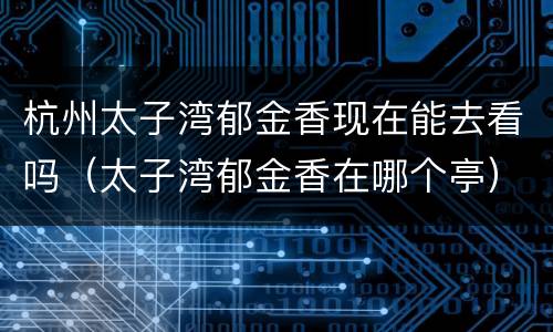 杭州太子湾郁金香现在能去看吗（太子湾郁金香在哪个亭）