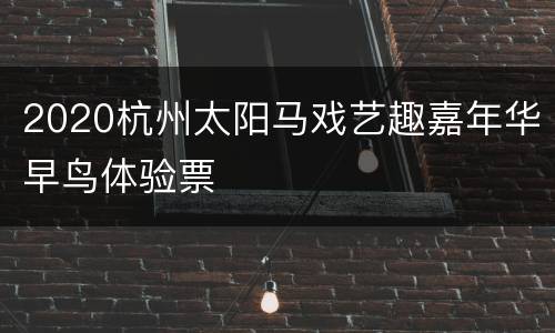 2020杭州太阳马戏艺趣嘉年华早鸟体验票