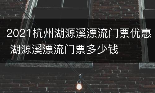 2021杭州湖源溪漂流门票优惠 湖源溪漂流门票多少钱