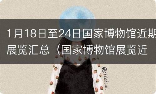 1月18日至24日国家博物馆近期展览汇总（国家博物馆展览近期展展览）